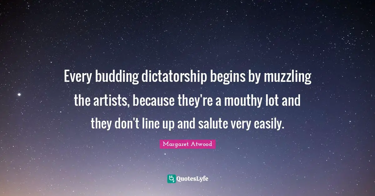 Every budding dictatorship begins by muzzling the artists, because they're a mouthy lot and they don't line up and salute very easily.