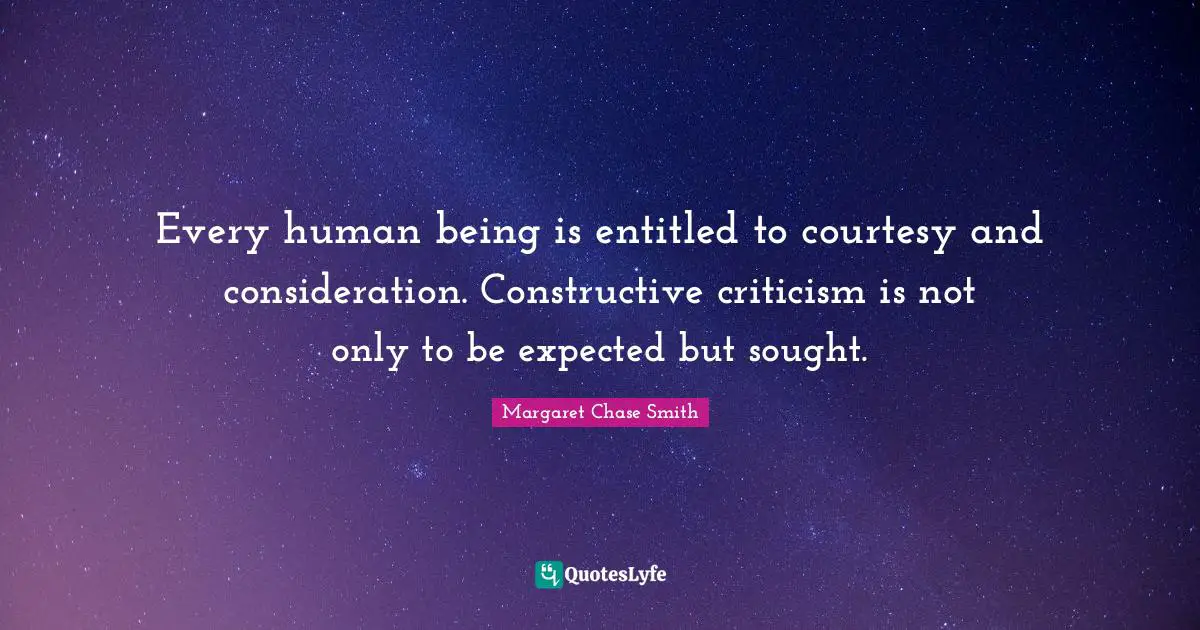 Constructive Criticism Quotes: "Every human being is entitled to courtesy and consideration. Constructive criticism is not only to be expected but sought."