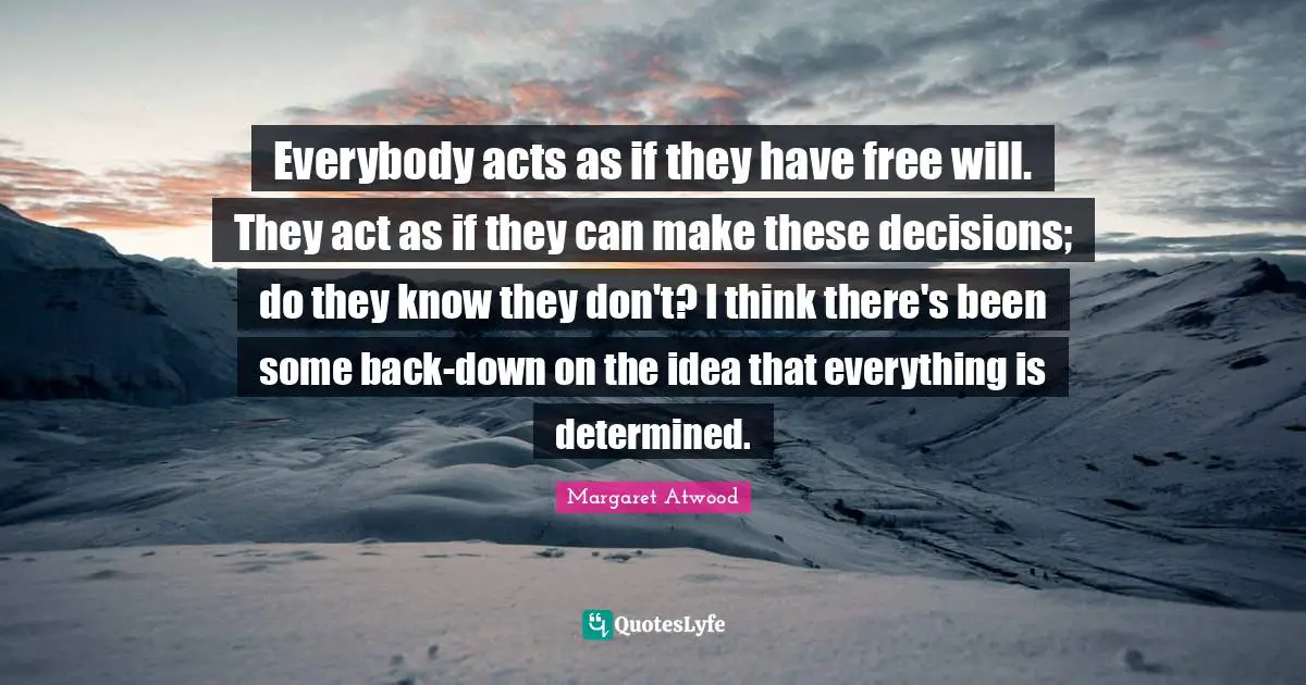 Everybody acts as if they have free will. They act as if they can make these decisions; do they know they don't? I think there's been some back-down on the idea that everything is determined.