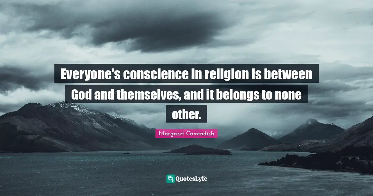 Everyone's conscience in religion is between God and themselves, and it belongs to none other.