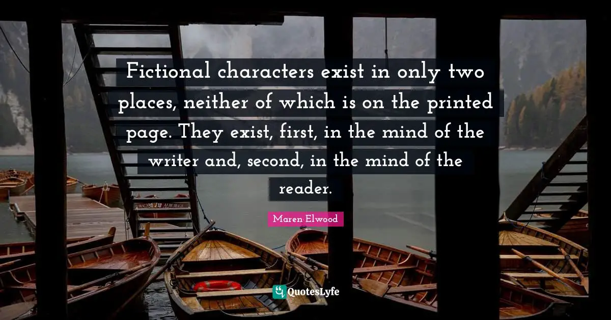 Fictional characters exist in only two places, neither of which is on the printed page. They exist, first, in the mind of the writer and, second, in the mind of the reader.