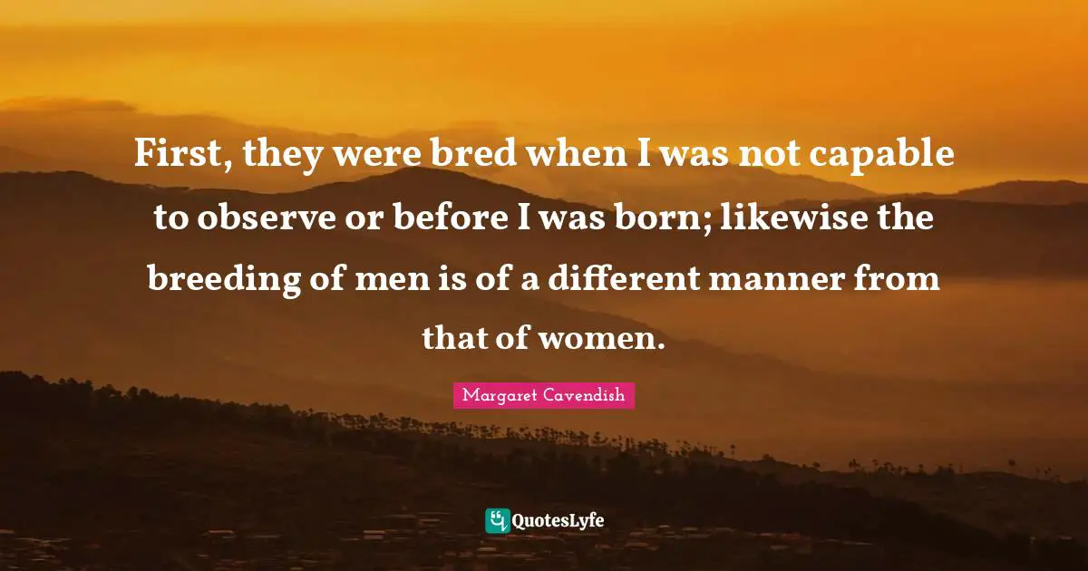 First, they were bred when I was not capable to observe or before I was born; likewise the breeding of men is of a different manner from that of women.