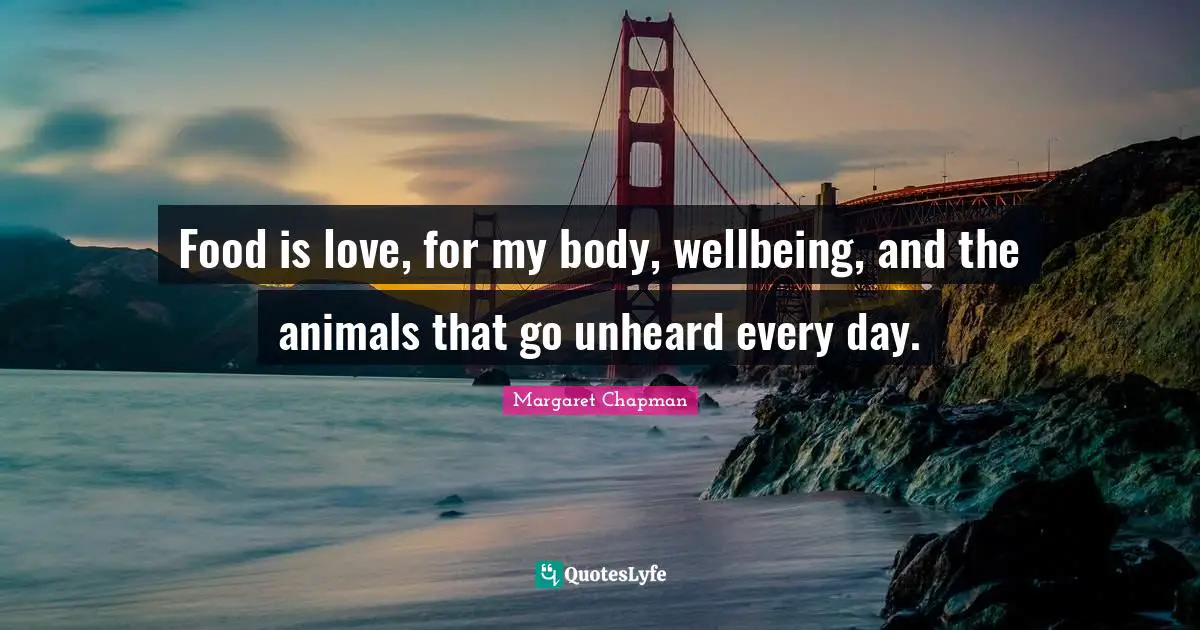Margaret Chapman Quotes: "Food is love, for my body, wellbeing, and the animals that go unheard every day."