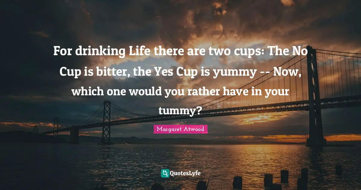 For drinking Life there are two cups: The No Cup is bitter, the Yes Cup is yummy -- Now, which one would you rather have in your tummy?