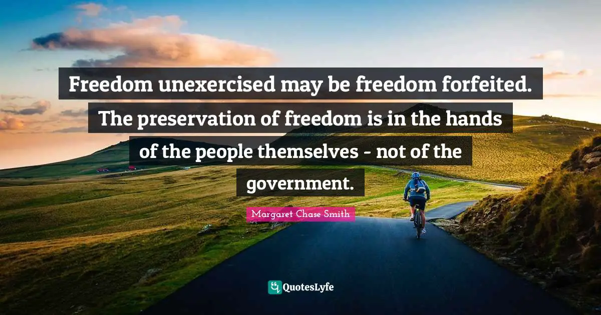 Freedom unexercised may be freedom forfeited. The preservation of freedom is in the hands of the people themselves - not of the government.