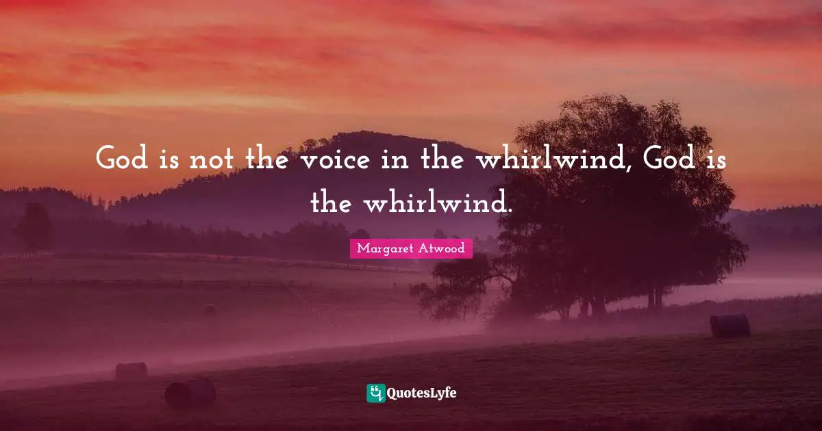 God is not the voice in the whirlwind, God is the whirlwind.