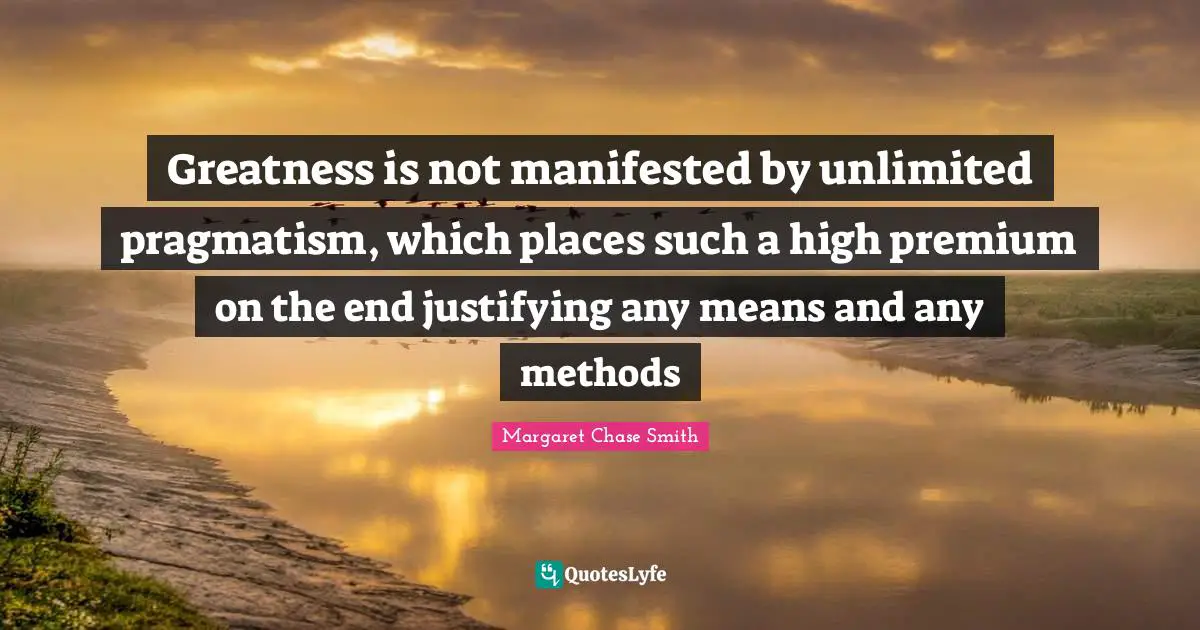 Unlimited Quotes: "Greatness is not manifested by unlimited pragmatism, which places such a high premium on the end justifying any means and any methods"
