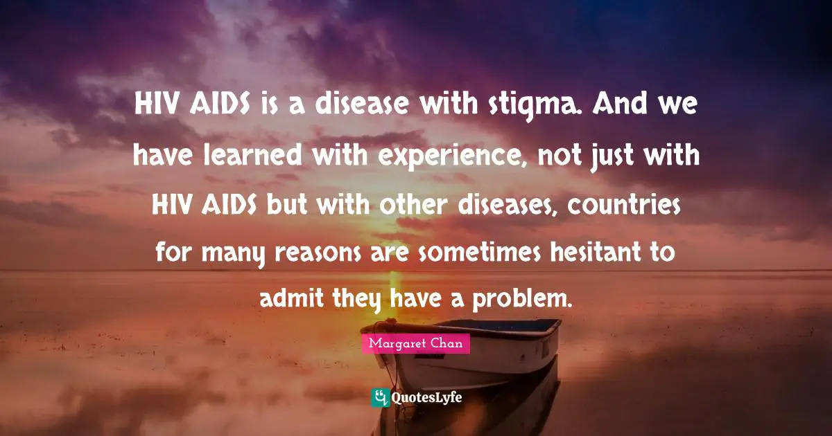HIV AIDS is a disease with stigma. And we have learned with experience, not just with HIV AIDS but with other diseases, countries for many reasons are sometimes hesitant to admit they have a problem.