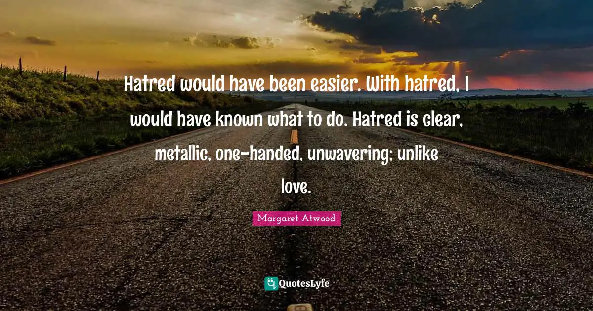 Margaret Atwood Quotes: "Hatred would have been easier. With hatred, I would have known what to do. Hatred is clear, metallic, one-handed, unwavering; unlike love."