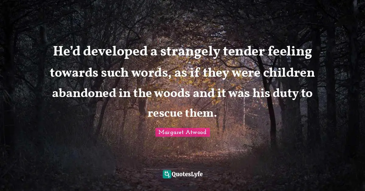 He’d developed a strangely tender feeling towards such words, as if they were children abandoned in the woods and it was his duty to rescue them.