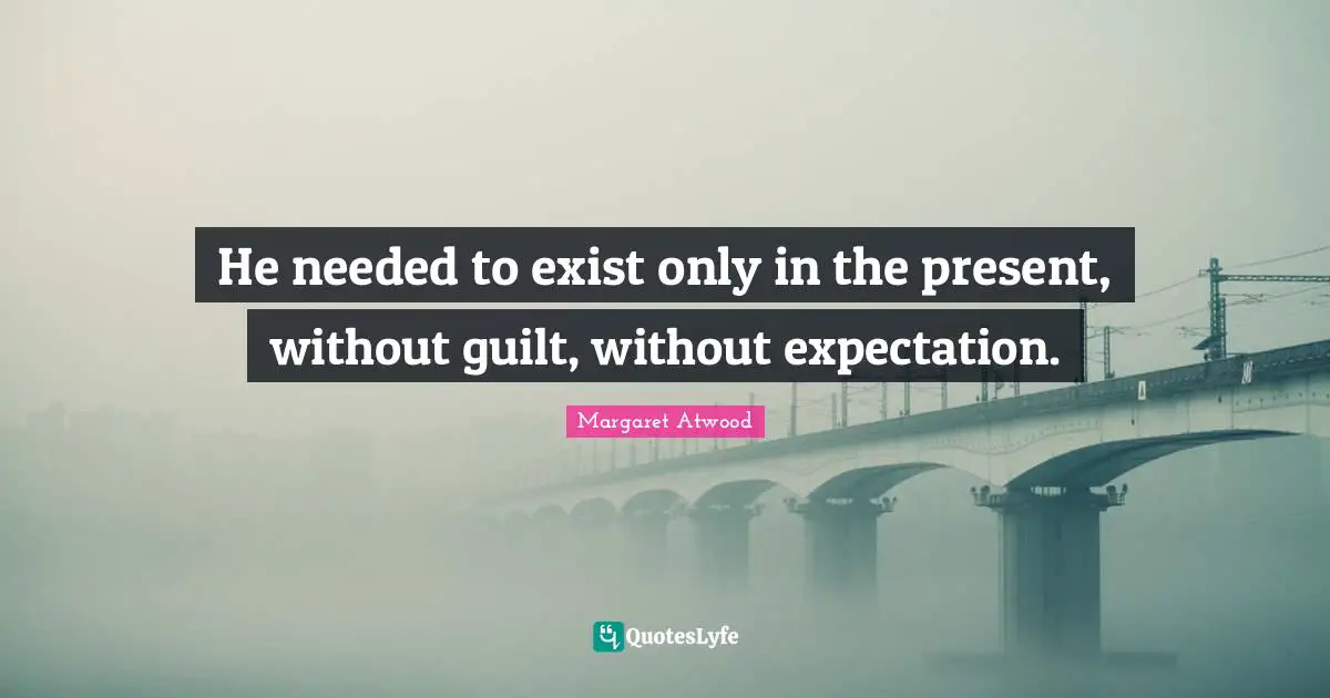 He needed to exist only in the present, without guilt, without expectation.