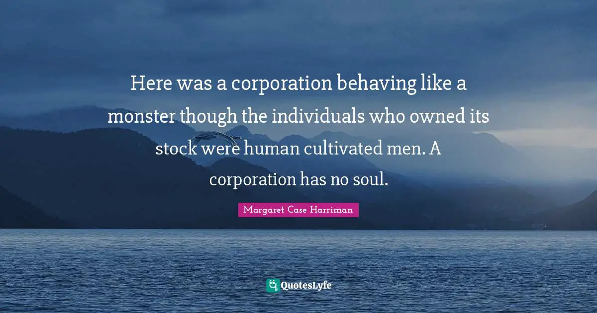 Here was a corporation behaving like a monster though the individuals who owned its stock were human cultivated men. A corporation has no soul.