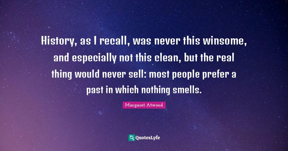 History, as I recall, was never this winsome, and especially not this clean, but the real thing would never sell: most people prefer a past in which nothing smells.