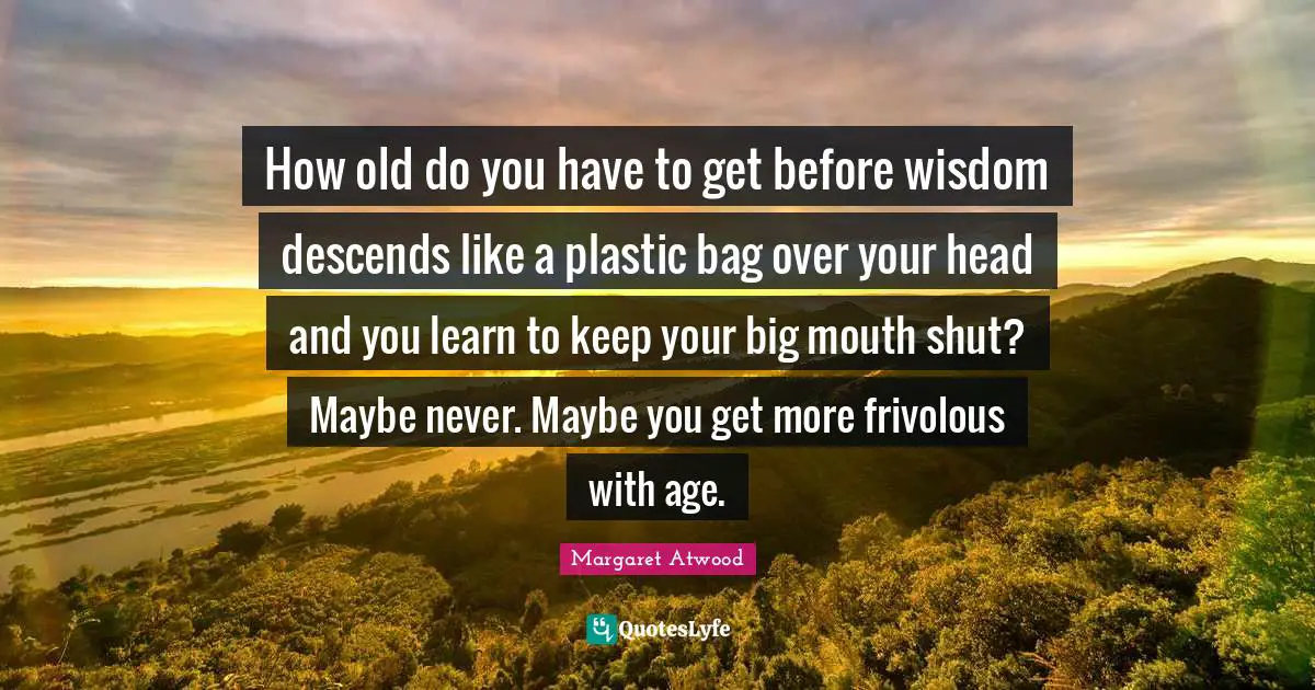 How old do you have to get before wisdom descends like a plastic bag over your head and you learn to keep your big mouth shut? Maybe never. Maybe you get more frivolous with age.
