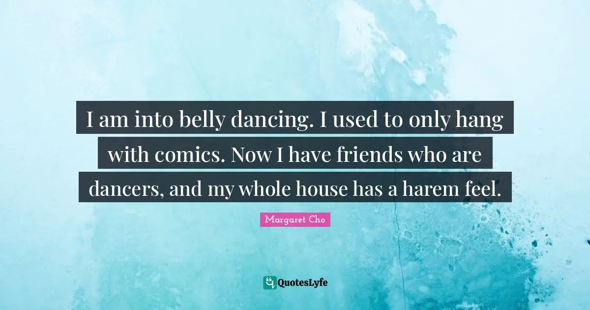 I am into belly dancing. I used to only hang with comics. Now I have friends who are dancers, and my whole house has a harem feel.