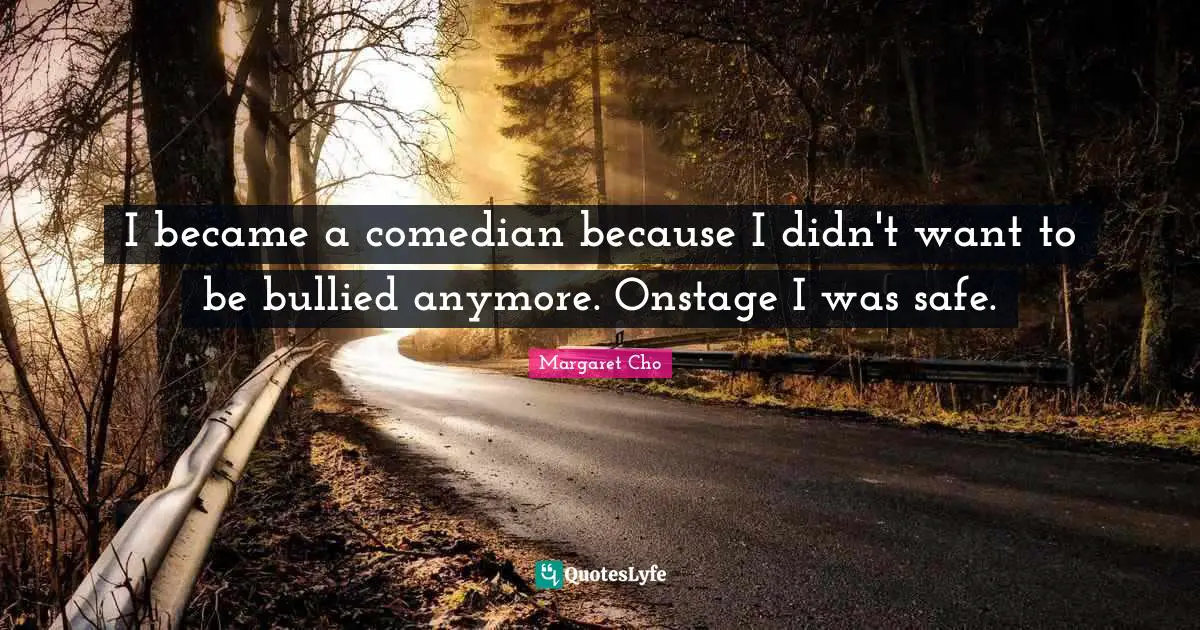 I became a comedian because I didn't want to be bullied anymore. Onstage I was safe.