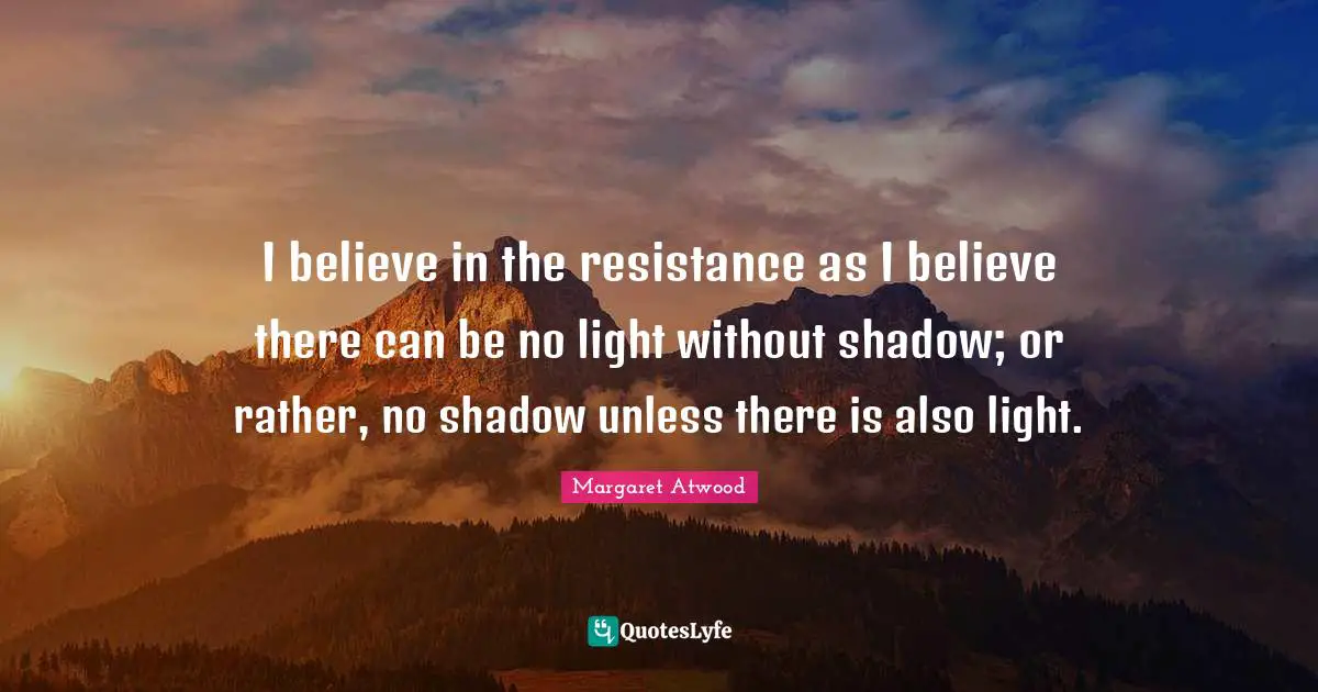I believe in the resistance as I believe there can be no light without shadow; or rather, no shadow unless there is also light.