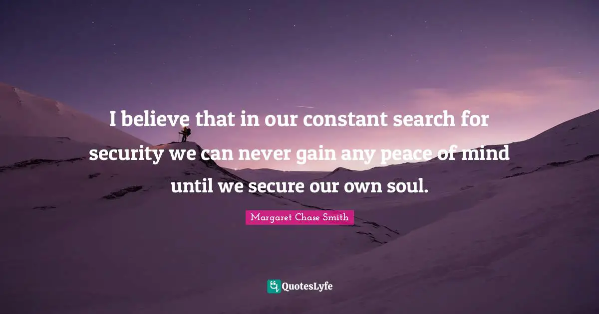 I believe that in our constant search for security we can never gain any peace of mind until we secure our own soul.