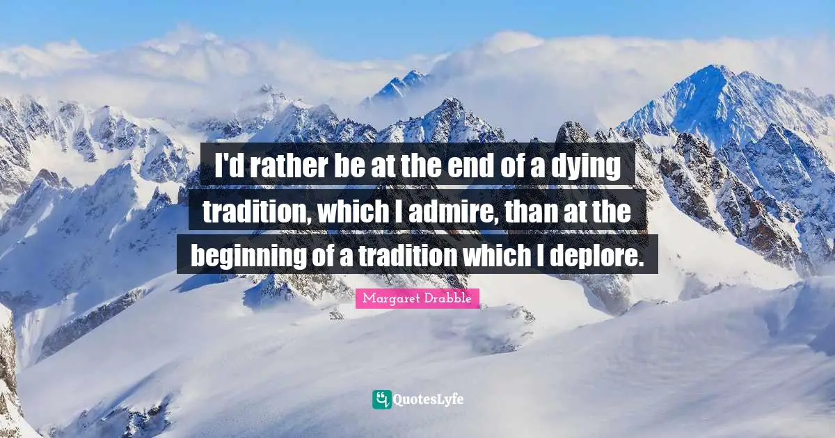 I'd rather be at the end of a dying tradition, which I admire, than at the beginning of a tradition which I deplore.
