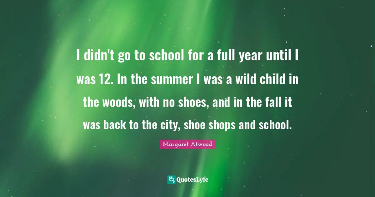 I didn't go to school for a full year until I was 12. In the summer I was a wild child in the woods, with no shoes, and in the fall it was back to the city, shoe shops and school.