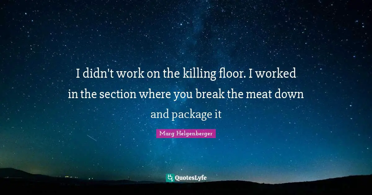 I didn't work on the killing floor. I worked in the section where you break the meat down and package it