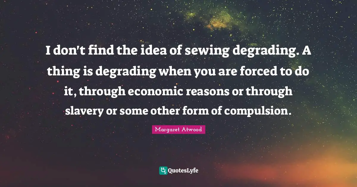 I don't find the idea of sewing degrading. A thing is degrading when you are forced to do it, through economic reasons or through slavery or some other form of compulsion.