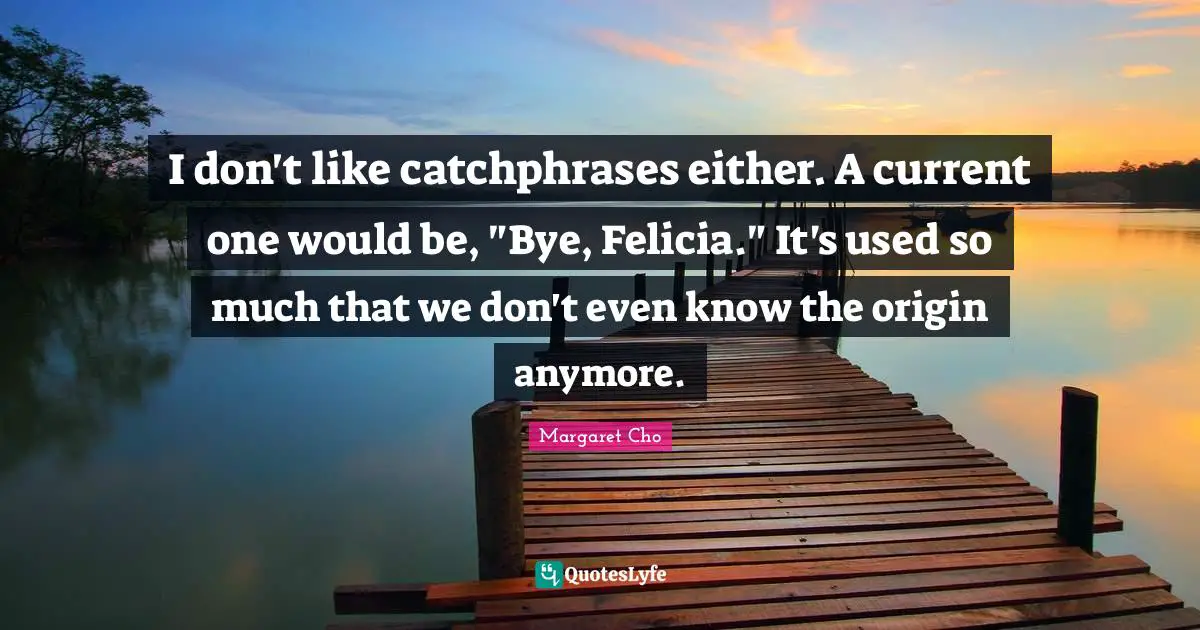 I don't like catchphrases either. A current one would be, "Bye, Felicia." It's used so much that we don't even know the origin anymore.