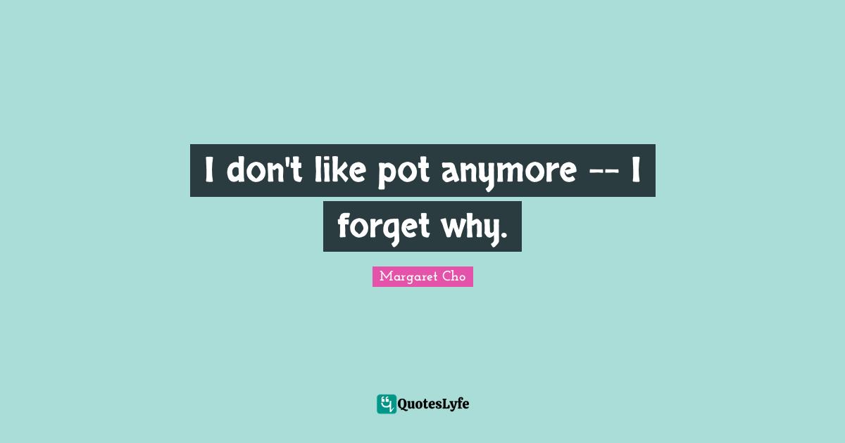 I don't like pot anymore -- I forget why.