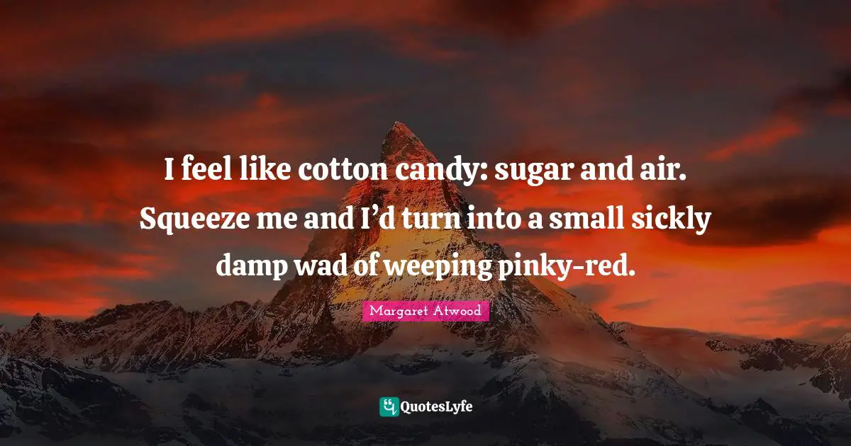 Margaret Atwood Quotes: "I feel like cotton candy: sugar and air. Squeeze me and I’d turn into a small sickly damp wad of weeping pinky-red."