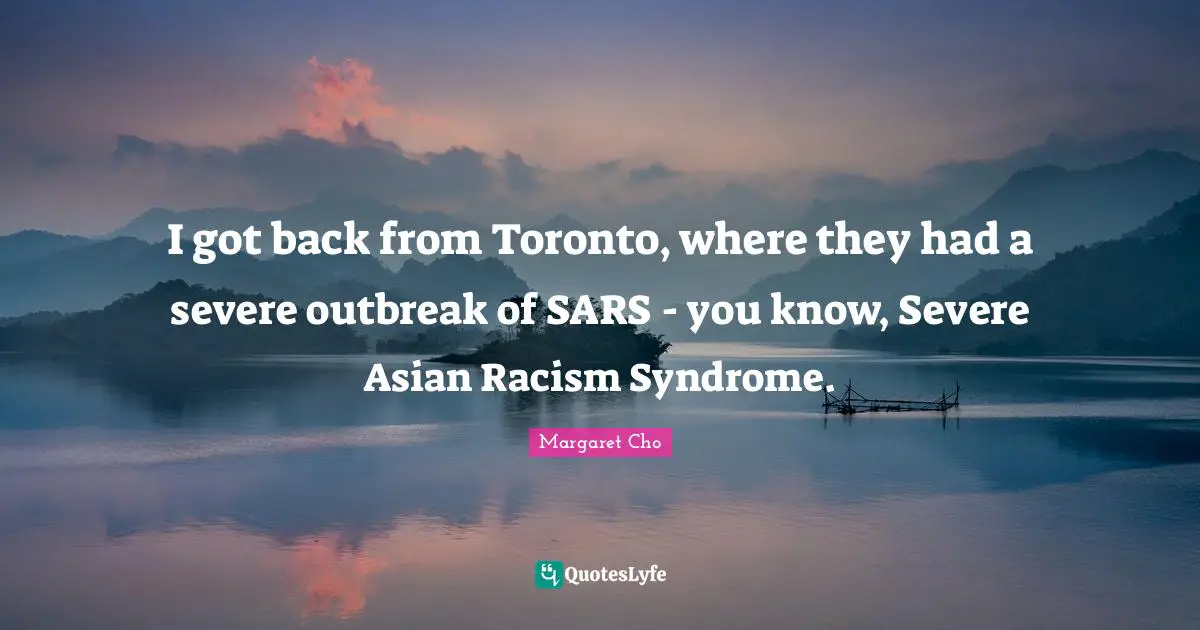 I got back from Toronto, where they had a severe outbreak of SARS - you know, Severe Asian Racism Syndrome.