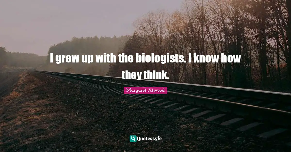 I grew up with the biologists. I know how they think.