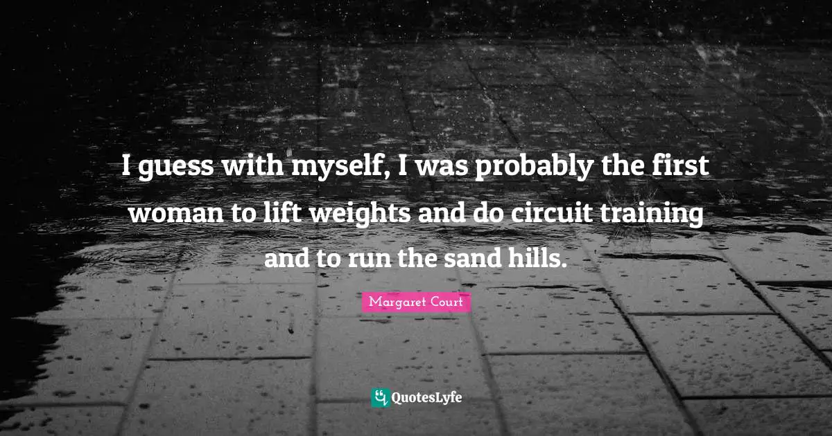 I guess with myself, I was probably the first woman to lift weights and do circuit training and to run the sand hills.