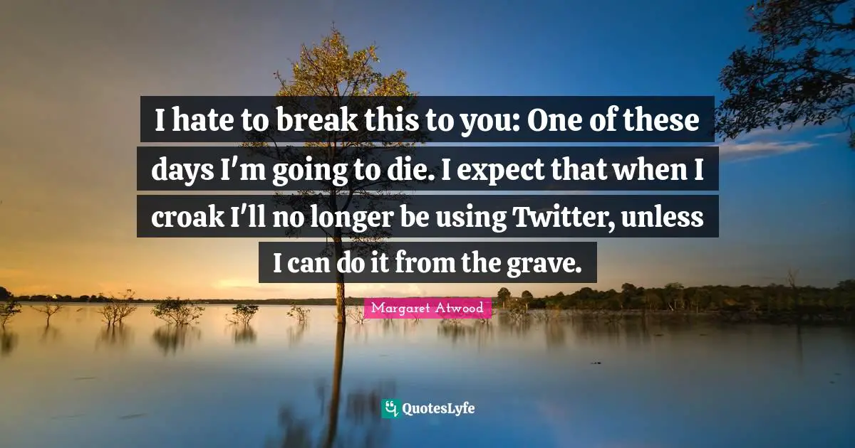 I hate to break this to you: One of these days I'm going to die. I expect that when I croak I'll no longer be using Twitter, unless I can do it from the grave.