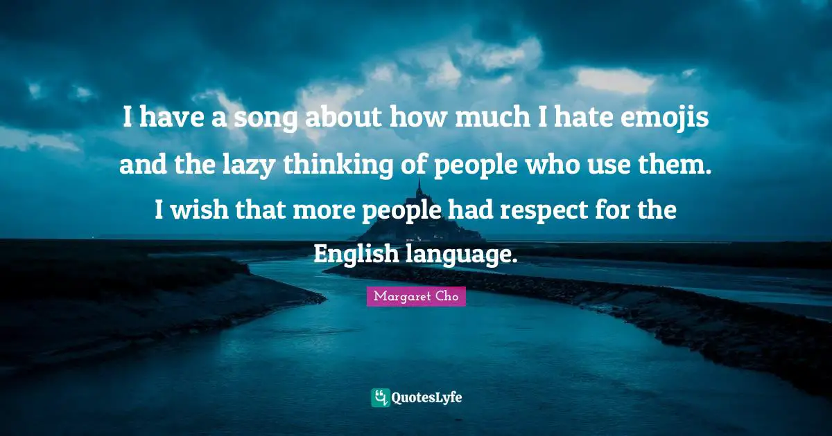 I have a song about how much I hate emojis and the lazy thinking of people who use them. I wish that more people had respect for the English language.