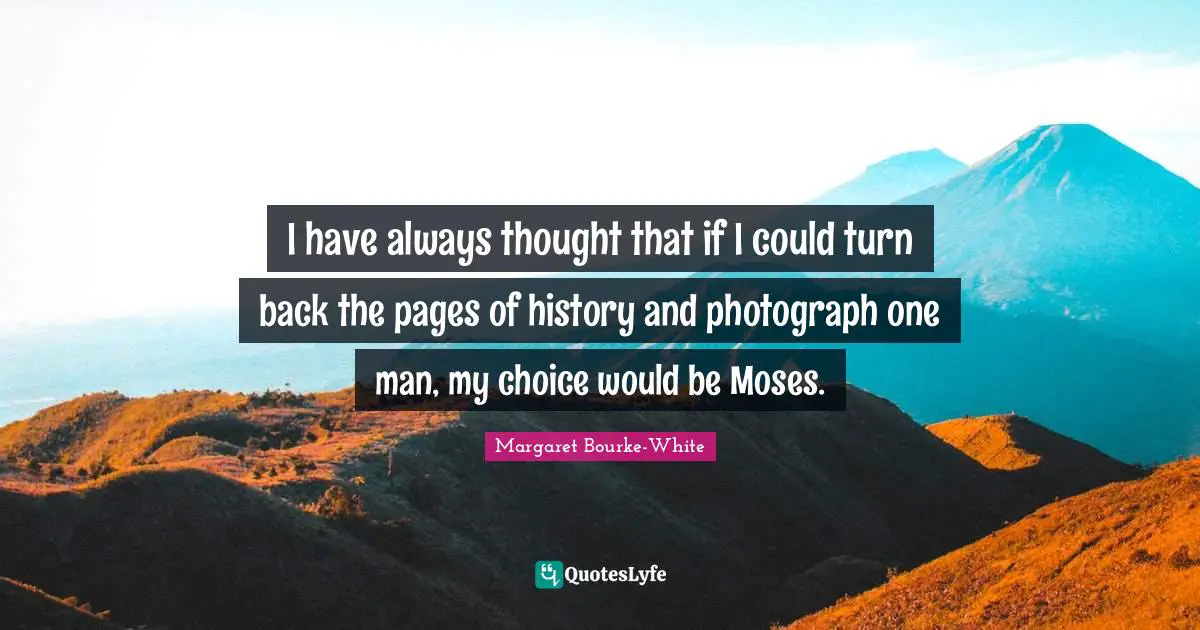 I have always thought that if I could turn back the pages of history and photograph one man, my choice would be Moses.