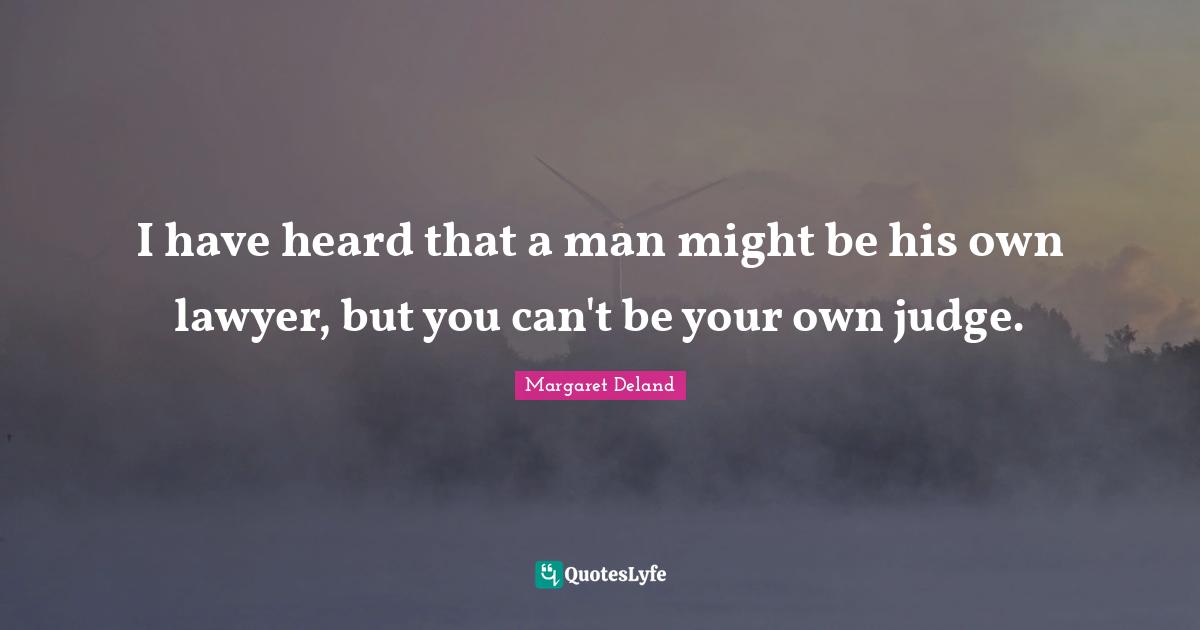 I have heard that a man might be his own lawyer, but you can't be your own judge.