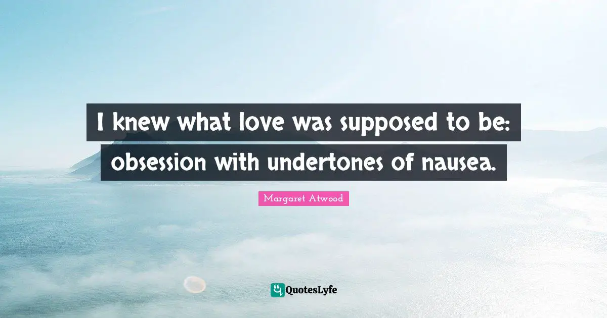 I knew what love was supposed to be: obsession with undertones of nausea.