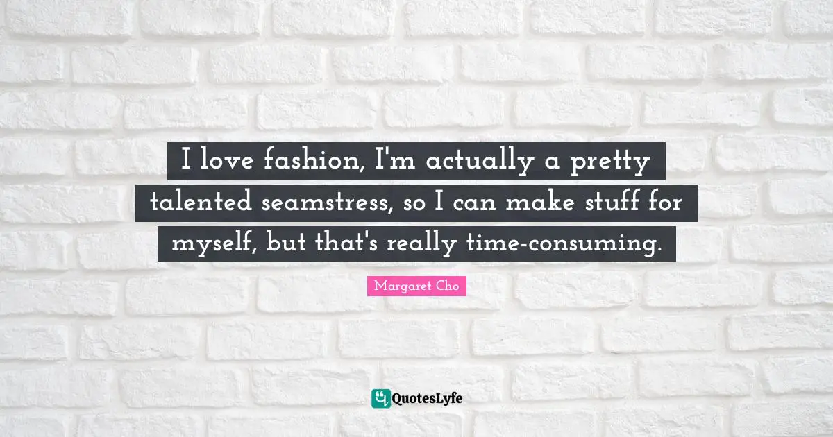 I love fashion, I'm actually a pretty talented seamstress, so I can make stuff for myself, but that's really time-consuming.