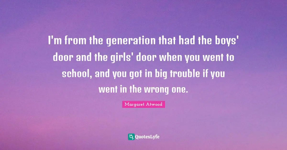 I'm from the generation that had the boys' door and the girls' door when you went to school, and you got in big trouble if you went in the wrong one.