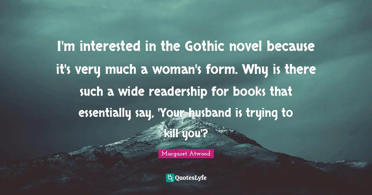 I'm interested in the Gothic novel because it's very much a woman's form. Why is there such a wide readership for books that essentially say, 'Your husband is trying to kill you'?