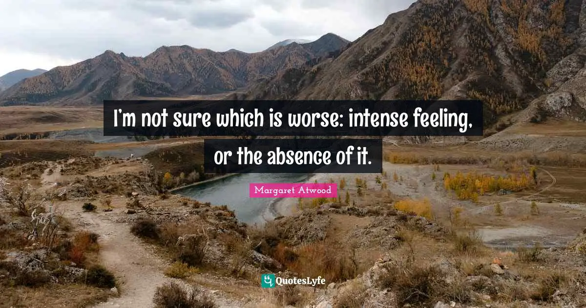 Margaret Atwood Quotes: "I’m not sure which is worse: intense feeling, or the absence of it."