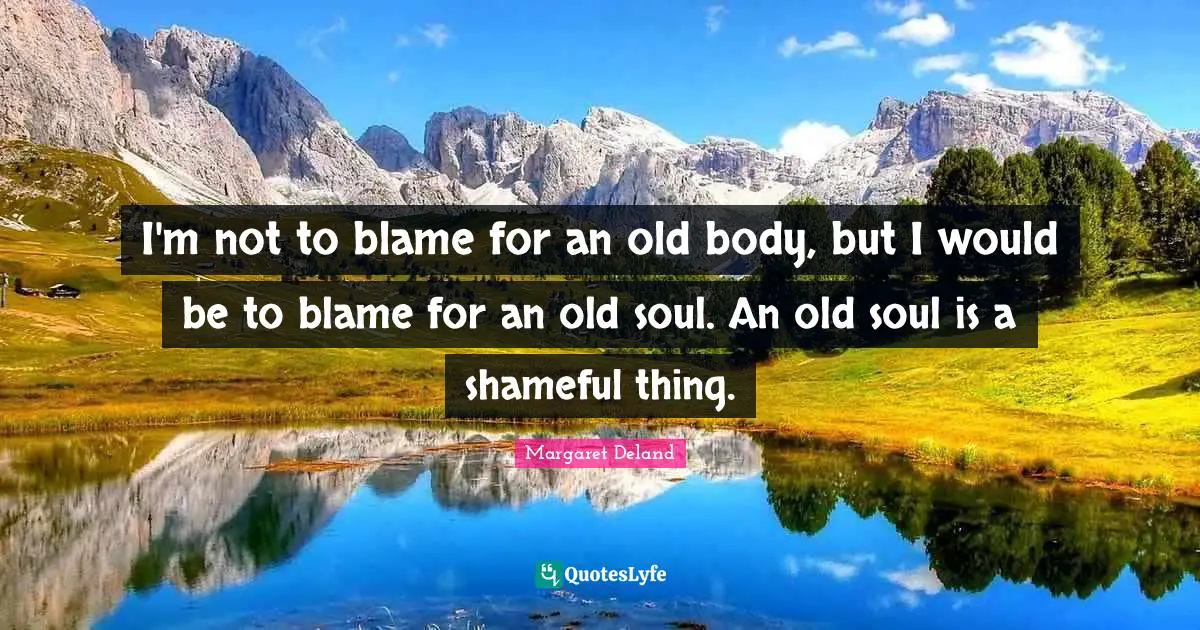 Old Soul Quotes: "I'm not to blame for an old body, but I would be to blame for an old soul. An old soul is a shameful thing."