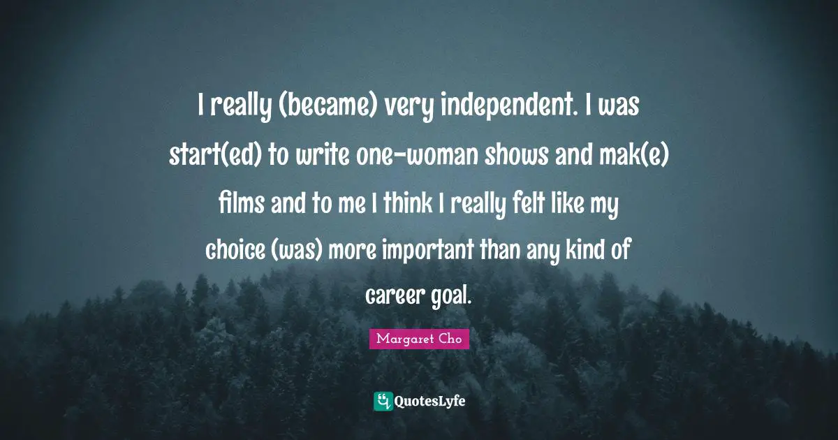 I really (became) very independent. I was start(ed) to write one-woman shows and mak(e) films and to me I think I really felt like my choice (was) more important than any kind of career goal.