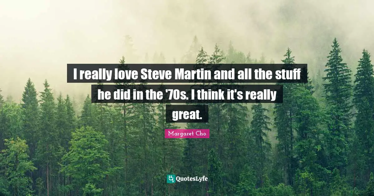 I really love Steve Martin and all the stuff he did in the '70s. I think it's really great.
