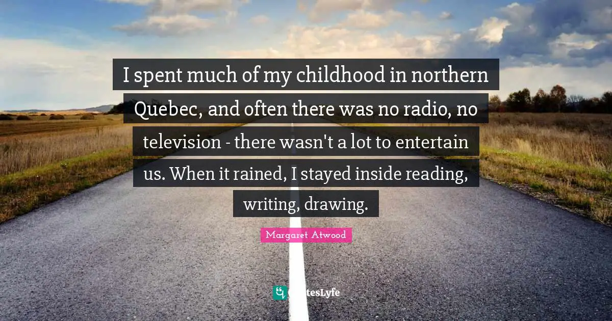I spent much of my childhood in northern Quebec, and often there was no radio, no television - there wasn't a lot to entertain us. When it rained, I stayed inside reading, writing, drawing.