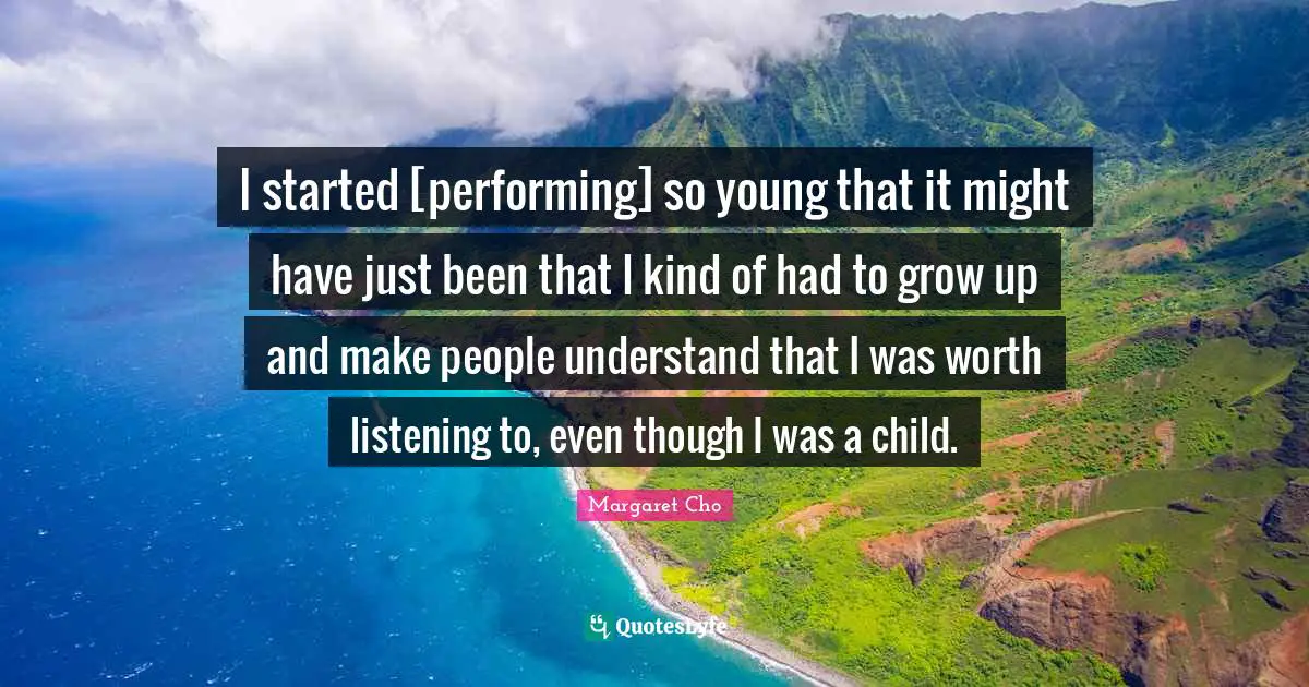 I started [performing] so young that it might have just been that I kind of had to grow up and make people understand that I was worth listening to, even though I was a child.