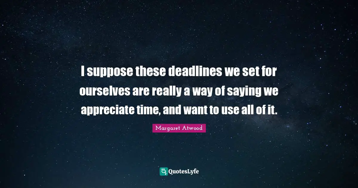 I suppose these deadlines we set for ourselves are really a way of saying we appreciate time, and want to use all of it.