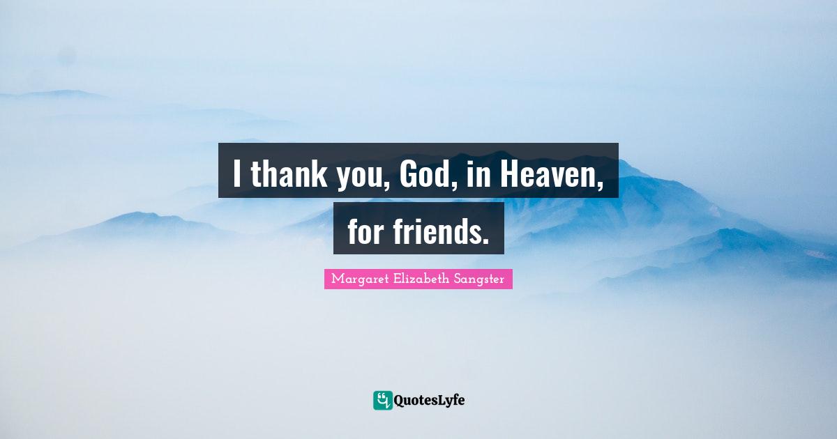 Margaret Elizabeth Sangster Quotes: "I thank you, God, in Heaven, for friends."