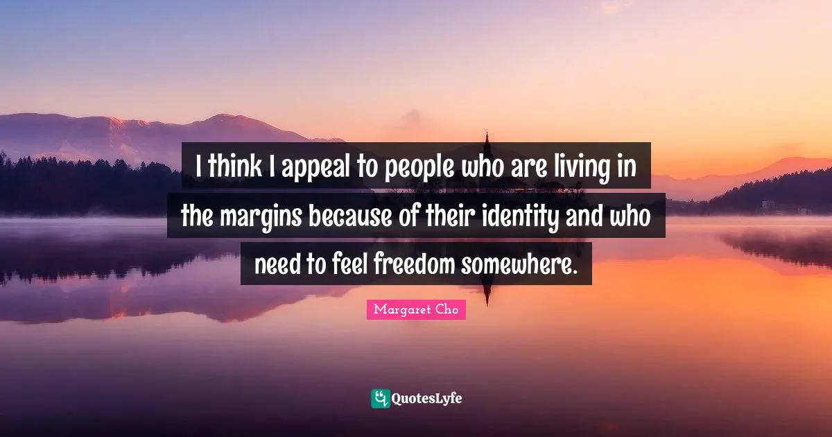I think I appeal to people who are living in the margins because of their identity and who need to feel freedom somewhere.