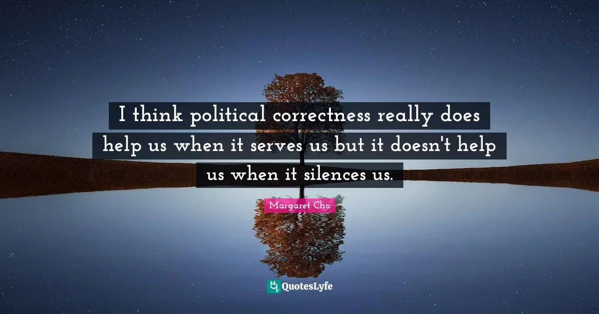 I think political correctness really does help us when it serves us but it doesn't help us when it silences us.